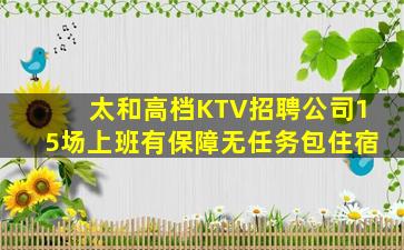 太和高档KTV招聘公司15场上班有保障无任务包住宿